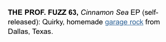 The Prof.Fuzz 63, Cinnamon Sea EP (self-released): Quirky, homemade garage rock from Dallas, Texas. 